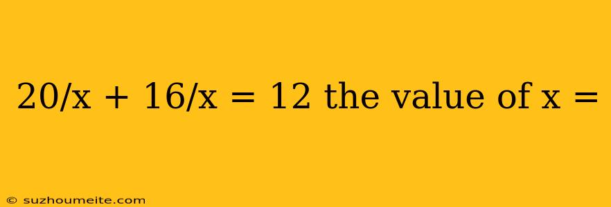 20/x + 16/x = 12 The Value Of X =