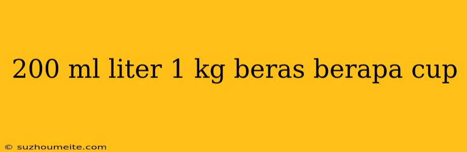 200 Ml Liter 1 Kg Beras Berapa Cup