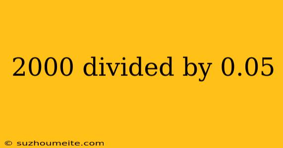 2000 Divided By 0.05