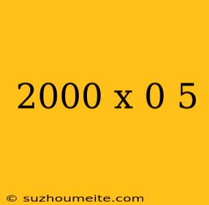 2000 X 0 5