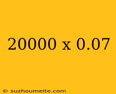 20000 X 0.07