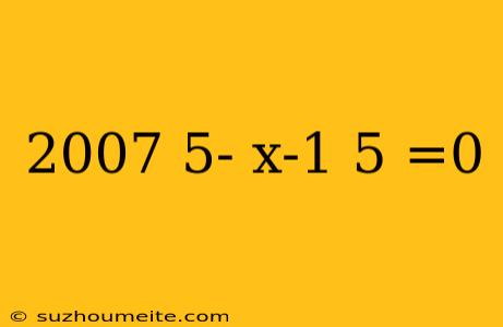 2007 5- X-1 5 =0