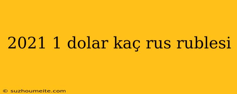 2021 1 Dolar Kaç Rus Rublesi