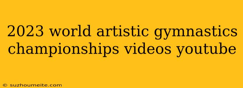 2023 World Artistic Gymnastics Championships Videos Youtube