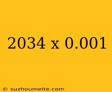 2034 X 0.001