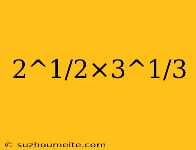 2^1/2×3^1/3