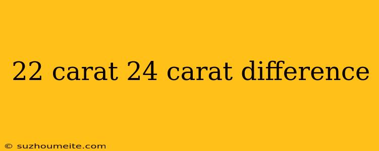 22 Carat 24 Carat Difference