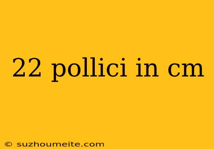 22 Pollici In Cm