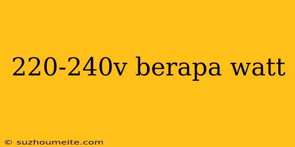 220-240v Berapa Watt