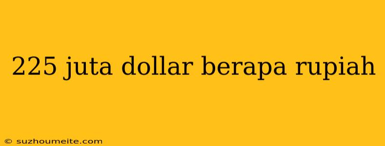 225 Juta Dollar Berapa Rupiah