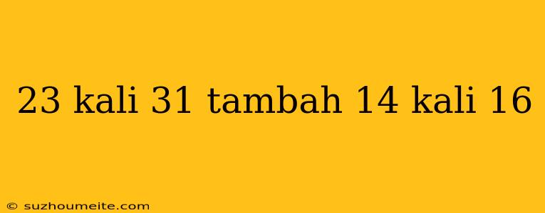 23 Kali 31 Tambah 14 Kali 16