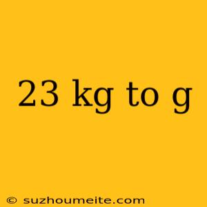 23 Kg To G