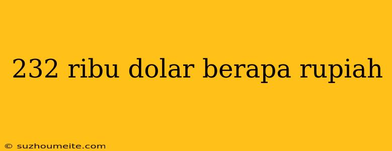 232 Ribu Dolar Berapa Rupiah