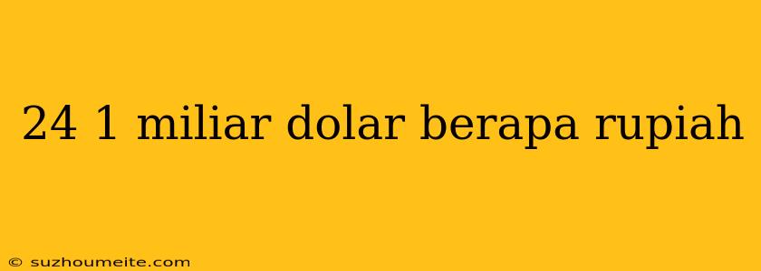 24 1 Miliar Dolar Berapa Rupiah