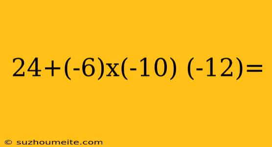 24+(-6)x(-10) (-12)=