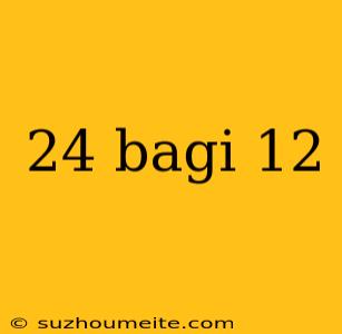 24 Bagi 12