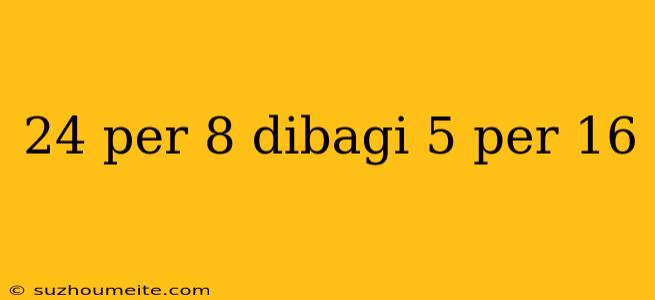 24 Per 8 Dibagi 5 Per 16