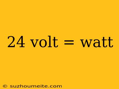 24 Volt = Watt