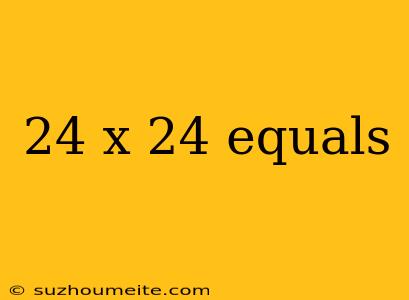 24 X 24 Equals