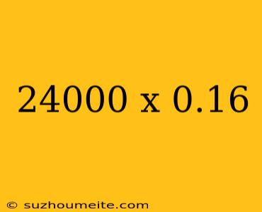 24000 X 0.16