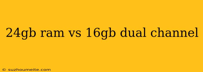 24gb Ram Vs 16gb Dual Channel