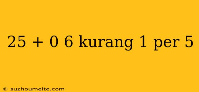 25 + 0 6 Kurang 1 Per 5