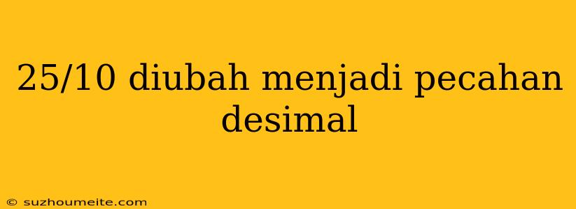 25/10 Diubah Menjadi Pecahan Desimal