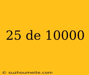 25 De 10000