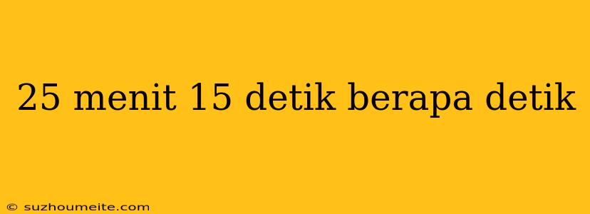 25 Menit 15 Detik Berapa Detik