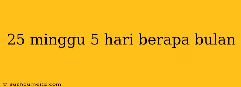 25 Minggu 5 Hari Berapa Bulan