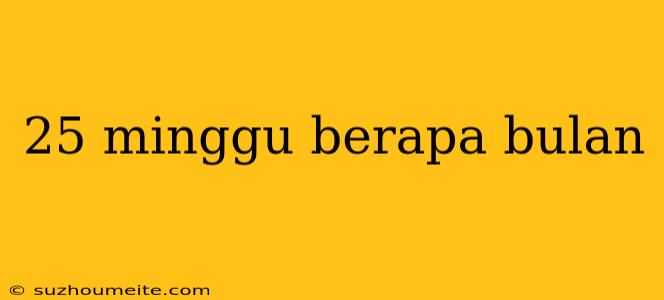 25 Minggu Berapa Bulan