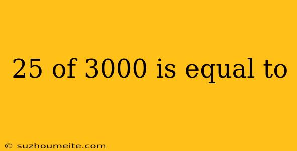 25 Of 3000 Is Equal To