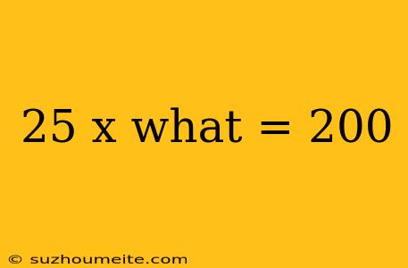 25 X What = 200