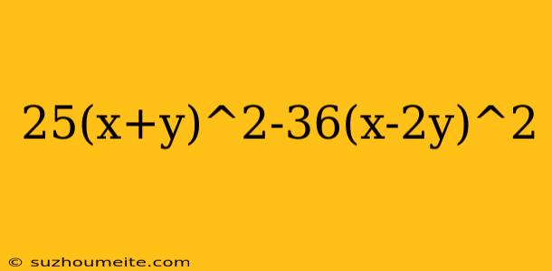 25(x+y)^2-36(x-2y)^2