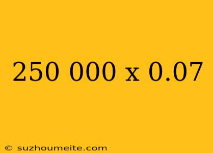 250 000 X 0.07