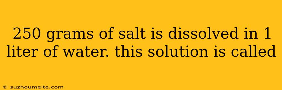 250 Grams Of Salt Is Dissolved In 1 Liter Of Water. This Solution Is Called