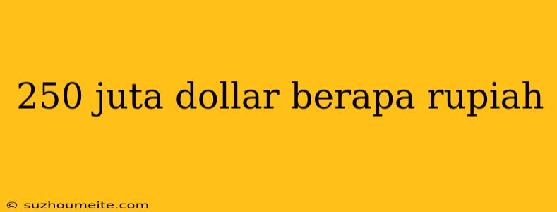 250 Juta Dollar Berapa Rupiah