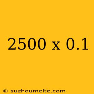 2500 X 0.1