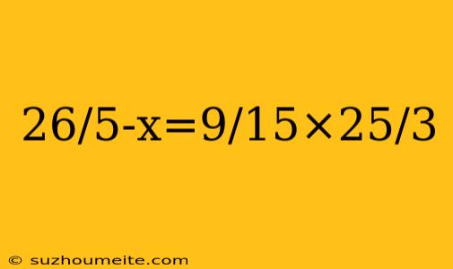 26/5-x=9/15×25/3