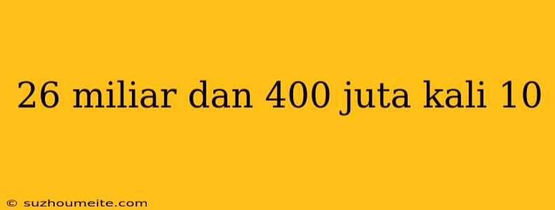 26 Miliar Dan 400 Juta Kali 10