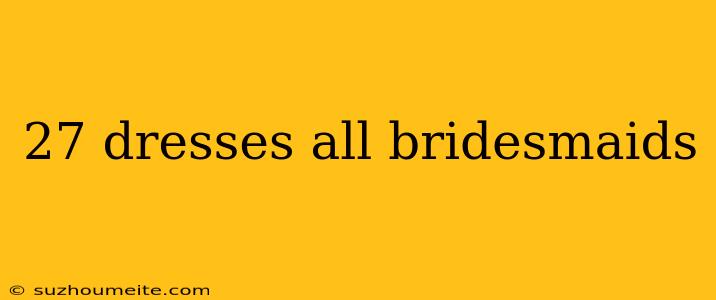 27 Dresses All Bridesmaids