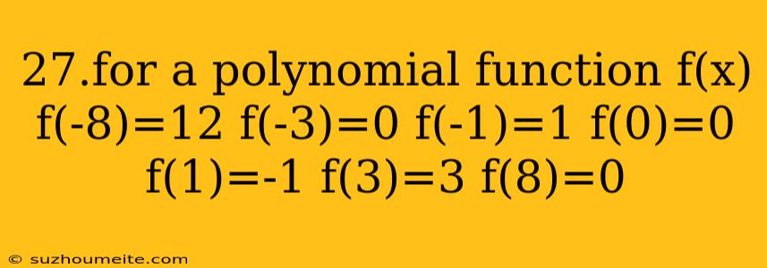 27.for A Polynomial Function F(x) F(-8)=12 F(-3)=0 F(-1)=1 F(0)=0 F(1)=-1 F(3)=3 F(8)=0