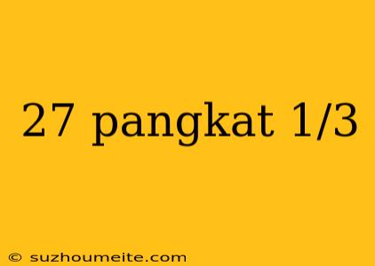 27 Pangkat 1/3