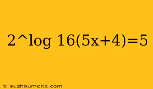 2^log 16(5x+4)=5