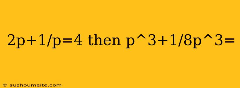 2p+1/p=4 Then P^3+1/8p^3=