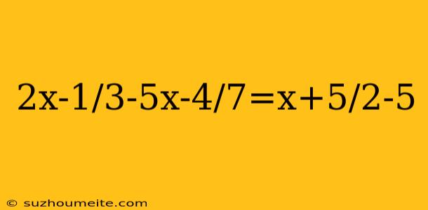 2x-1/3-5x-4/7=x+5/2-5