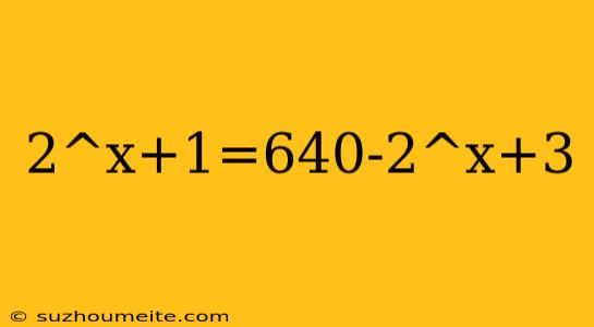 2^x+1=640-2^x+3