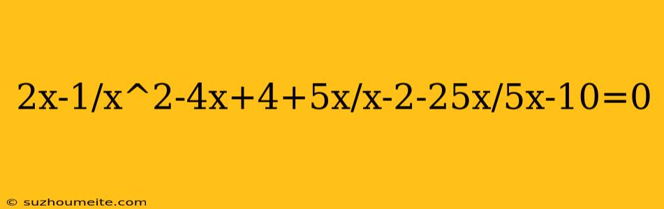 2x-1/x^2-4x+4+5x/x-2-25x/5x-10=0