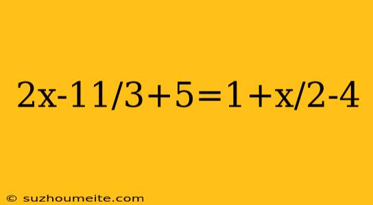 2x-11/3+5=1+x/2-4