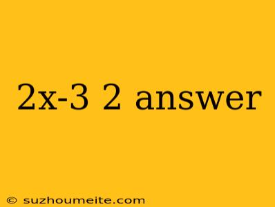 2x-3 2 Answer